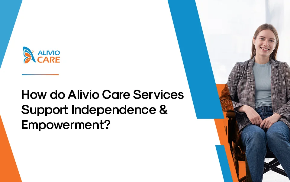 How do Alivio Care Services Support Independence & Empowerment?